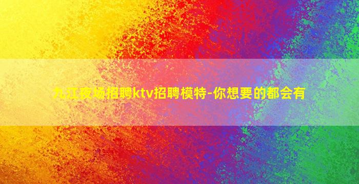 九江夜场招聘ktv招聘模特-你想要的都会有